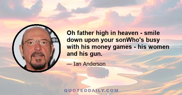 Oh father high in heaven - smile down upon your sonWho's busy with his money games - his women and his gun.