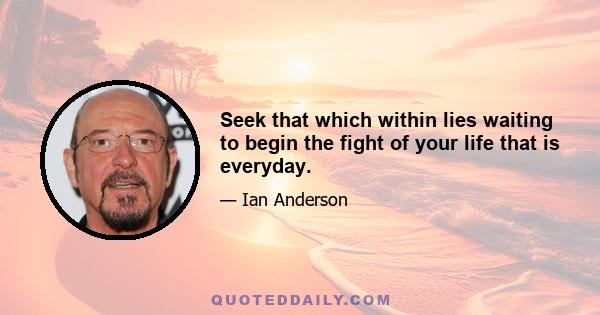 Seek that which within lies waiting to begin the fight of your life that is everyday.