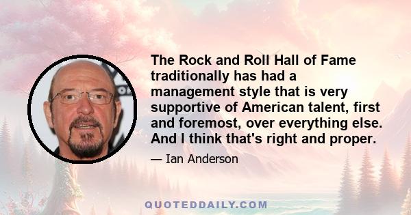 The Rock and Roll Hall of Fame traditionally has had a management style that is very supportive of American talent, first and foremost, over everything else. And I think that's right and proper.