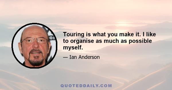 Touring is what you make it. I like to organise as much as possible myself.