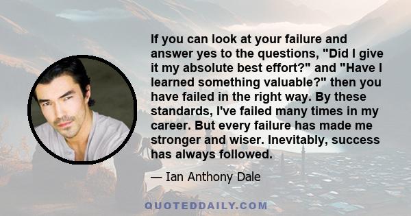 If you can look at your failure and answer yes to the questions, Did I give it my absolute best effort? and Have I learned something valuable? then you have failed in the right way. By these standards, I've failed many