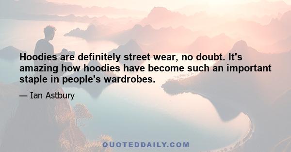 Hoodies are definitely street wear, no doubt. It's amazing how hoodies have become such an important staple in people's wardrobes.