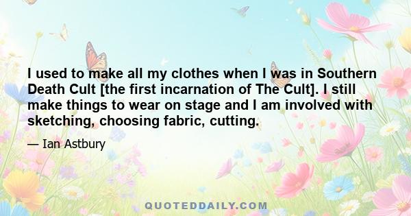 I used to make all my clothes when I was in Southern Death Cult [the first incarnation of The Cult]. I still make things to wear on stage and I am involved with sketching, choosing fabric, cutting.