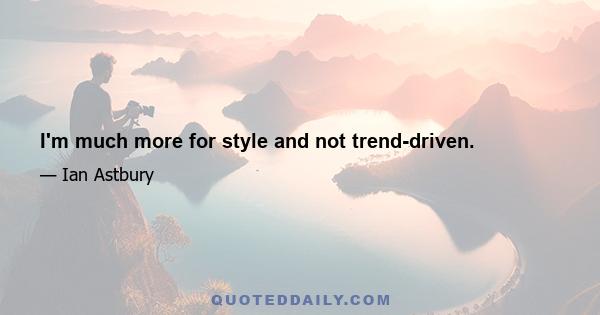 I'm much more for style and not trend-driven.