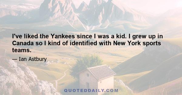 I've liked the Yankees since I was a kid. I grew up in Canada so I kind of identified with New York sports teams.