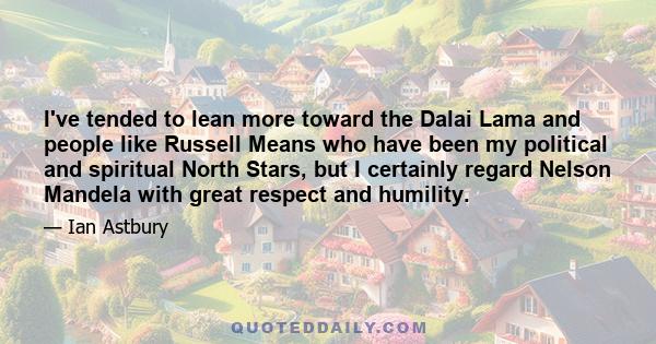 I've tended to lean more toward the Dalai Lama and people like Russell Means who have been my political and spiritual North Stars, but I certainly regard Nelson Mandela with great respect and humility.