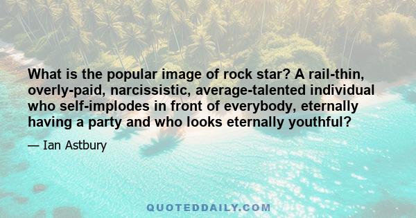 What is the popular image of rock star? A rail-thin, overly-paid, narcissistic, average-talented individual who self-implodes in front of everybody, eternally having a party and who looks eternally youthful?