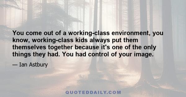 You come out of a working-class environment, you know, working-class kids always put them themselves together because it's one of the only things they had. You had control of your image.