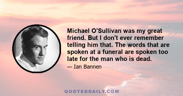 Michael O'Sullivan was my great friend. But I don't ever remember telling him that. The words that are spoken at a funeral are spoken too late for the man who is dead.