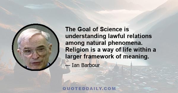 The Goal of Science is understanding lawful relations among natural phenomena. Religion is a way of life within a larger framework of meaning.