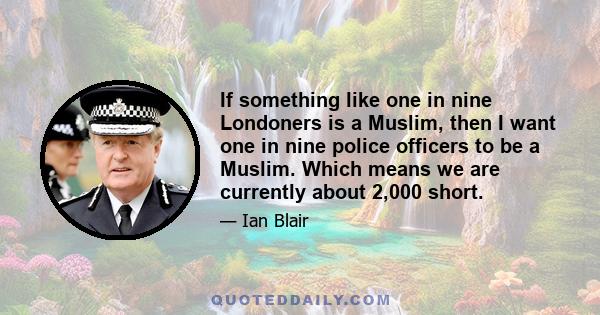 If something like one in nine Londoners is a Muslim, then I want one in nine police officers to be a Muslim. Which means we are currently about 2,000 short.