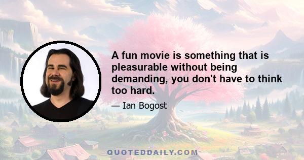 A fun movie is something that is pleasurable without being demanding, you don't have to think too hard.