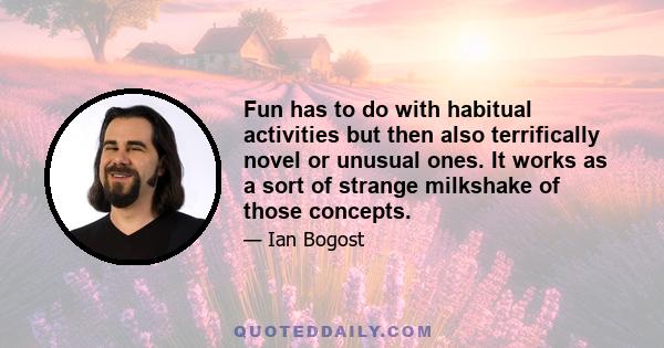 Fun has to do with habitual activities but then also terrifically novel or unusual ones. It works as a sort of strange milkshake of those concepts.