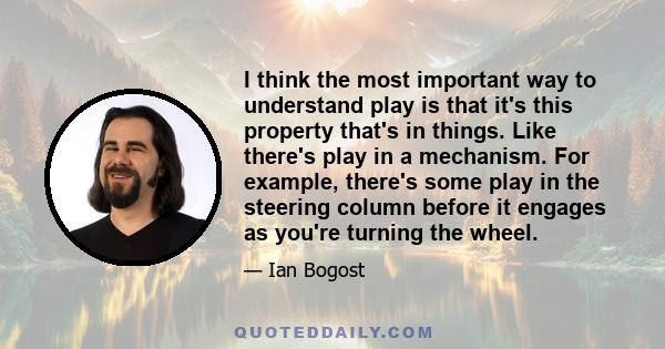 I think the most important way to understand play is that it's this property that's in things. Like there's play in a mechanism. For example, there's some play in the steering column before it engages as you're turning