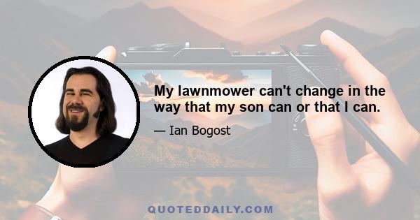 My lawnmower can't change in the way that my son can or that I can.