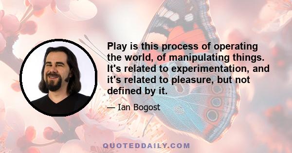 Play is this process of operating the world, of manipulating things. It's related to experimentation, and it's related to pleasure, but not defined by it.