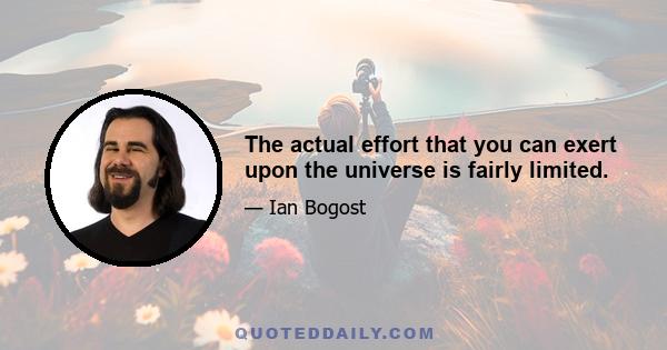 The actual effort that you can exert upon the universe is fairly limited.