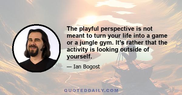 The playful perspective is not meant to turn your life into a game or a jungle gym. It's rather that the activity is looking outside of yourself.