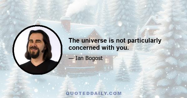 The universe is not particularly concerned with you.