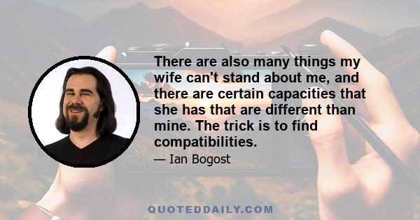 There are also many things my wife can't stand about me, and there are certain capacities that she has that are different than mine. The trick is to find compatibilities.