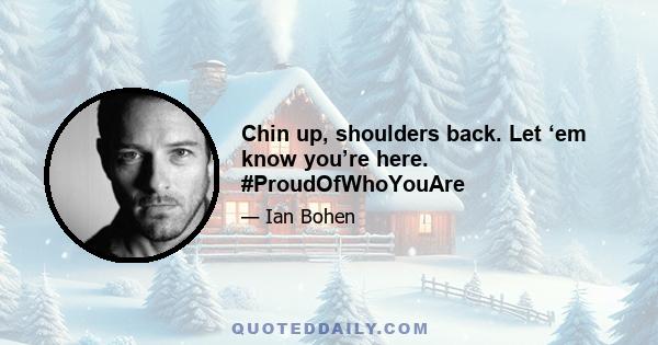 Chin up, shoulders back. Let ‘em know you’re here. #ProudOfWhoYouAre