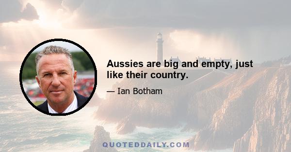 Aussies are big and empty, just like their country.