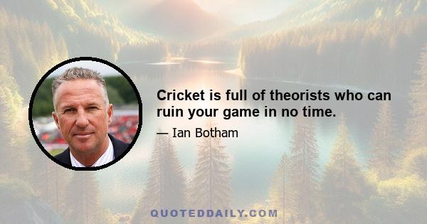 Cricket is full of theorists who can ruin your game in no time.