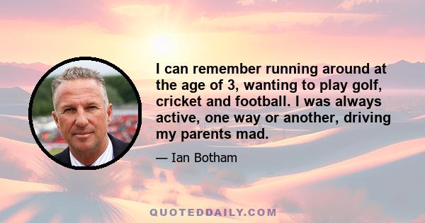 I can remember running around at the age of 3, wanting to play golf, cricket and football. I was always active, one way or another, driving my parents mad.