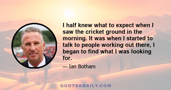 I half knew what to expect when I saw the cricket ground in the morning. It was when I started to talk to people working out there, I began to find what I was looking for.