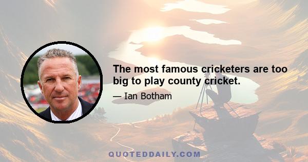 The most famous cricketers are too big to play county cricket.