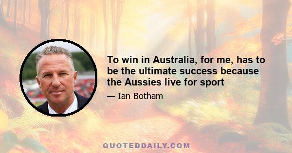 To win in Australia, for me, has to be the ultimate success because the Aussies live for sport