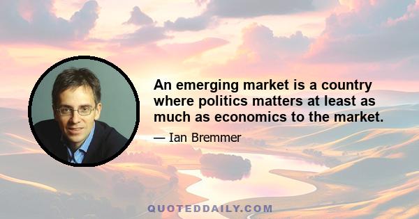 An emerging market is a country where politics matters at least as much as economics to the market.