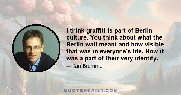 I think graffiti is part of Berlin culture. You think about what the Berlin wall meant and how visible that was in everyone's life. How it was a part of their very identity.