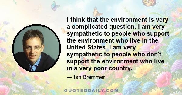 I think that the environment is very a complicated question. I am very sympathetic to people who support the environment who live in the United States. I am very sympathetic to people who don't support the environment