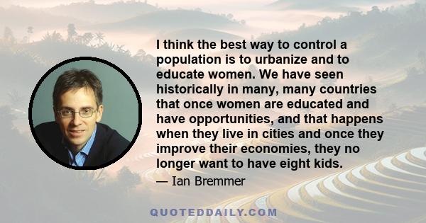 I think the best way to control a population is to urbanize and to educate women. We have seen historically in many, many countries that once women are educated and have opportunities, and that happens when they live in 