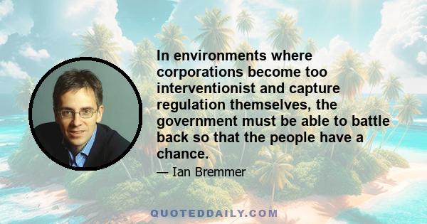 In environments where corporations become too interventionist and capture regulation themselves, the government must be able to battle back so that the people have a chance.