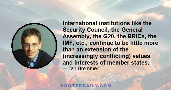 International institutions like the Security Council, the General Assembly, the G20, the BRICs, the IMF, etc., continue to be little more than an extension of the (increasingly conflicting) values and interests of