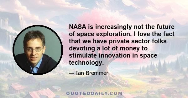 NASA is increasingly not the future of space exploration. I love the fact that we have private sector folks devoting a lot of money to stimulate innovation in space technology.