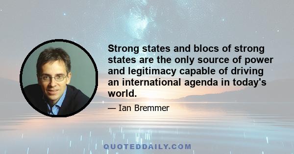 Strong states and blocs of strong states are the only source of power and legitimacy capable of driving an international agenda in today's world.