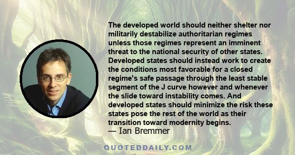 The developed world should neither shelter nor militarily destabilize authoritarian regimes unless those regimes represent an imminent threat to the national security of other states. Developed states should instead