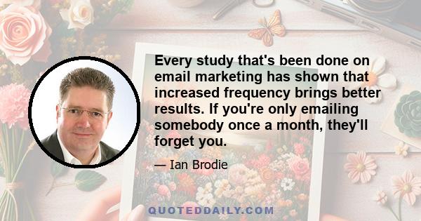 Every study that's been done on email marketing has shown that increased frequency brings better results. If you're only emailing somebody once a month, they'll forget you.