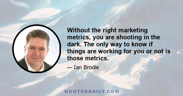 Without the right marketing metrics, you are shooting in the dark. The only way to know if things are working for you or not is those metrics.