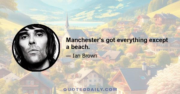 Manchester's got everything except a beach.