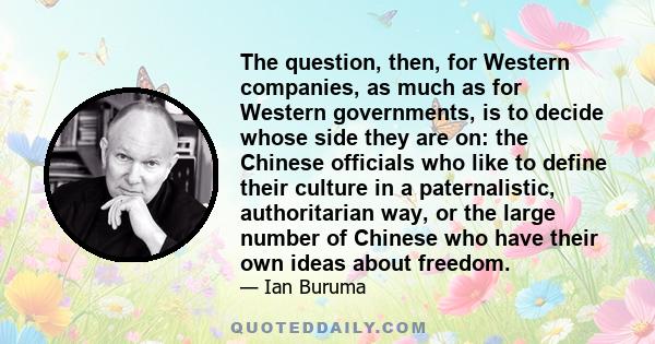 The question, then, for Western companies, as much as for Western governments, is to decide whose side they are on: the Chinese officials who like to define their culture in a paternalistic, authoritarian way, or the