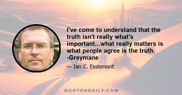 I've come to understand that the truth isn't really what's important...what really matters is what people agree is the truth. -Greymane