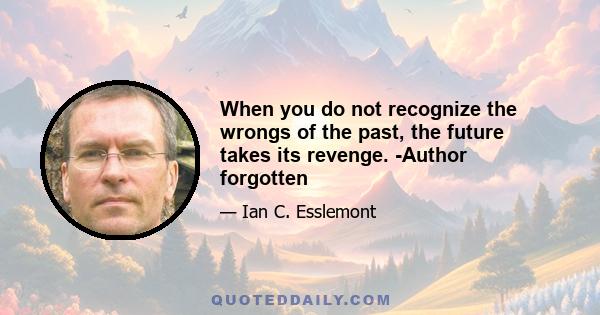 When you do not recognize the wrongs of the past, the future takes its revenge. -Author forgotten