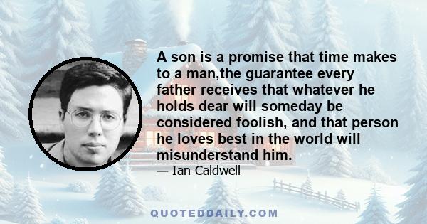 A son is a promise that time makes to a man,the guarantee every father receives that whatever he holds dear will someday be considered foolish, and that person he loves best in the world will misunderstand him.