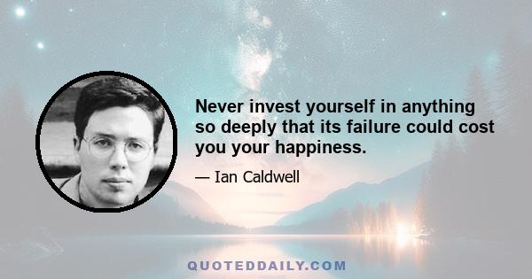 Never invest yourself in anything so deeply that its failure could cost you your happiness.