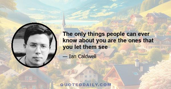 The only things people can ever know about you are the ones that you let them see