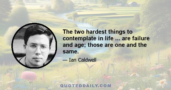 The two hardest things to contemplate in life ... are failure and age; those are one and the same.